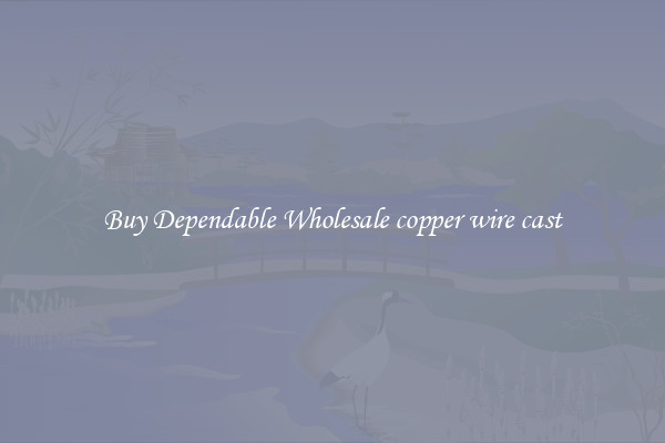 Buy Dependable Wholesale copper wire cast
