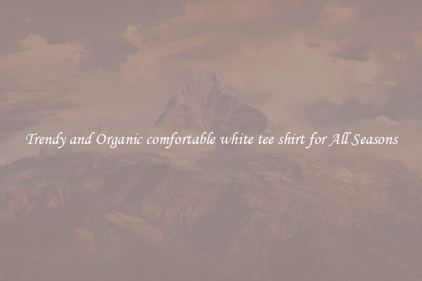 Trendy and Organic comfortable white tee shirt for All Seasons