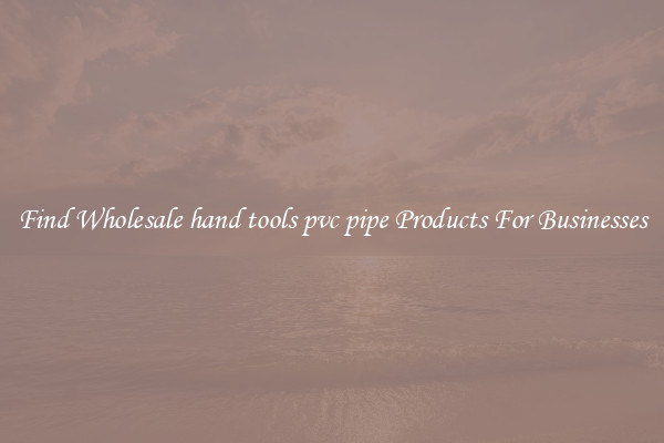 Find Wholesale hand tools pvc pipe Products For Businesses