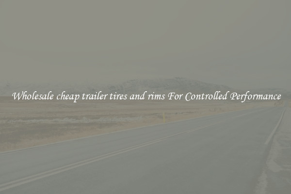 Wholesale cheap trailer tires and rims For Controlled Performance