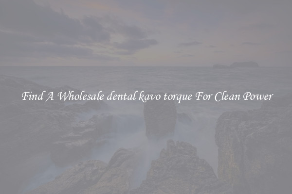 Find A Wholesale dental kavo torque For Clean Power