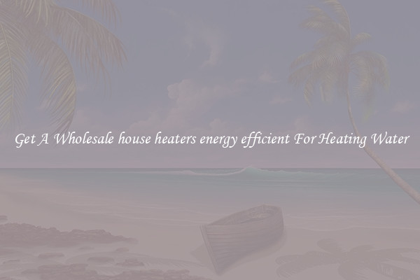Get A Wholesale house heaters energy efficient For Heating Water