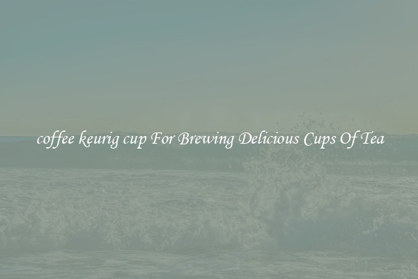 coffee keurig cup For Brewing Delicious Cups Of Tea