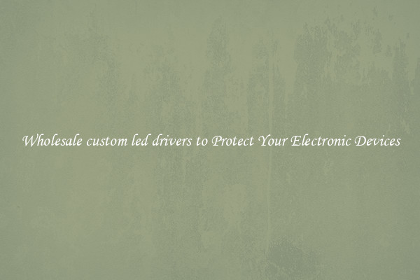 Wholesale custom led drivers to Protect Your Electronic Devices