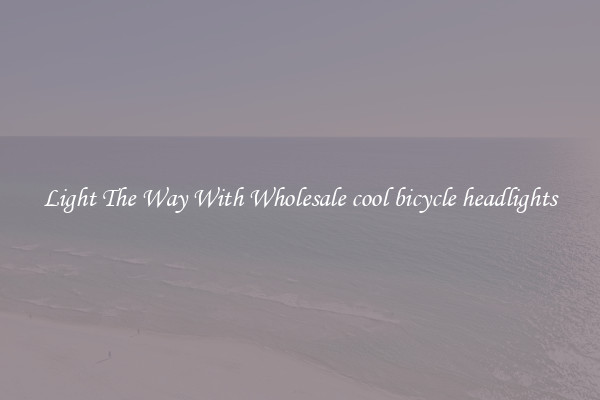 Light The Way With Wholesale cool bicycle headlights