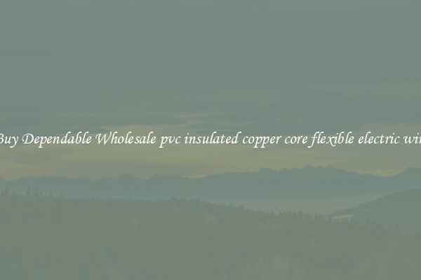Buy Dependable Wholesale pvc insulated copper core flexible electric wire