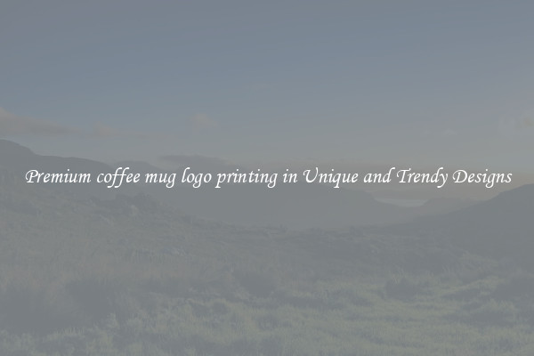 Premium coffee mug logo printing in Unique and Trendy Designs