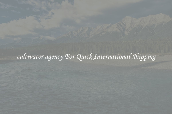 cultivator agency For Quick International Shipping
