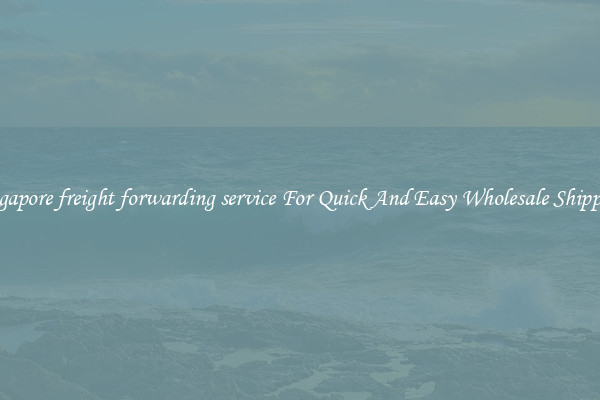 singapore freight forwarding service For Quick And Easy Wholesale Shipping