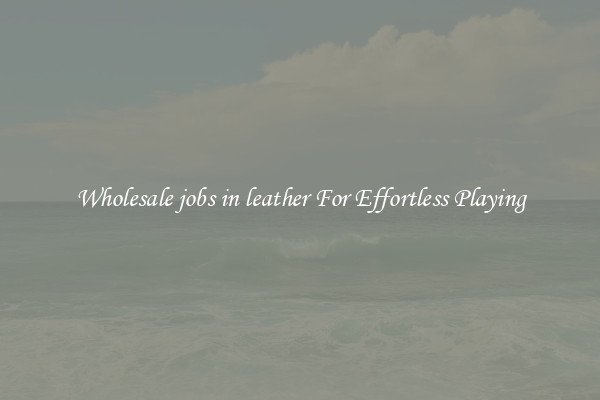 Wholesale jobs in leather For Effortless Playing