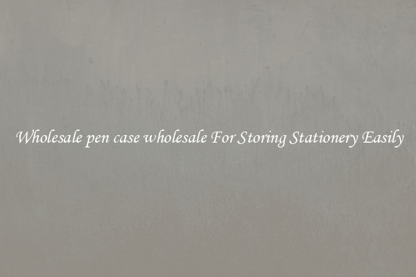 Wholesale pen case wholesale For Storing Stationery Easily