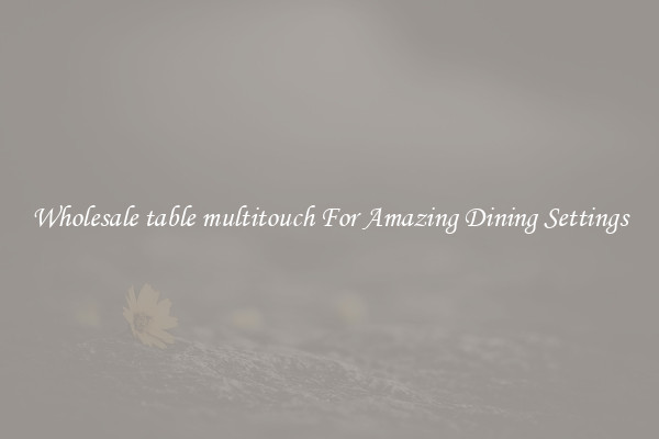 Wholesale table multitouch For Amazing Dining Settings