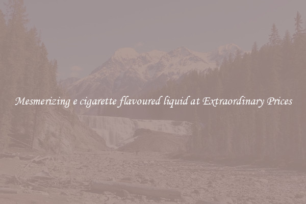 Mesmerizing e cigarette flavoured liquid at Extraordinary Prices