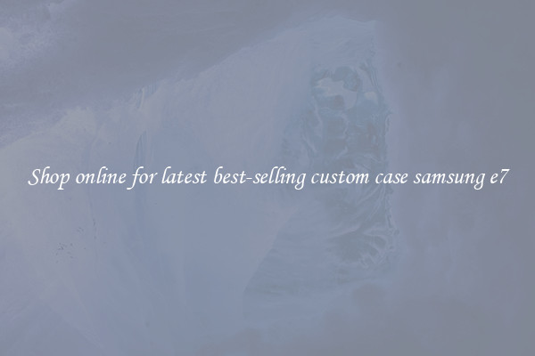 Shop online for latest best-selling custom case samsung e7