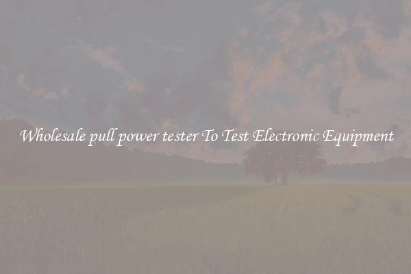 Wholesale pull power tester To Test Electronic Equipment