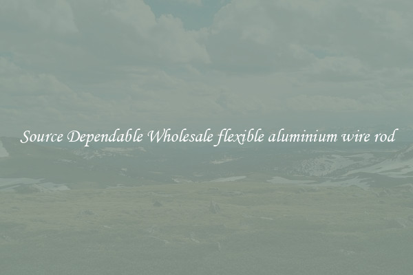 Source Dependable Wholesale flexible aluminium wire rod