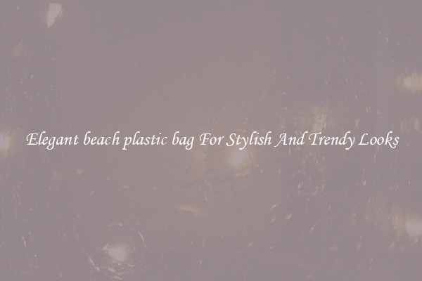 Elegant beach plastic bag For Stylish And Trendy Looks
