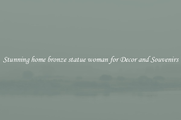 Stunning home bronze statue woman for Decor and Souvenirs