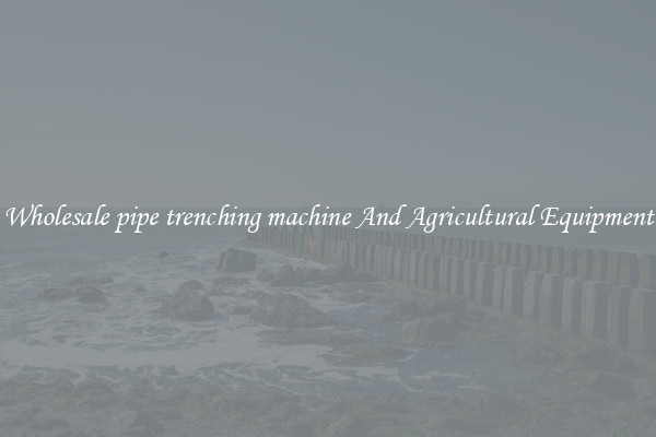 Wholesale pipe trenching machine And Agricultural Equipment