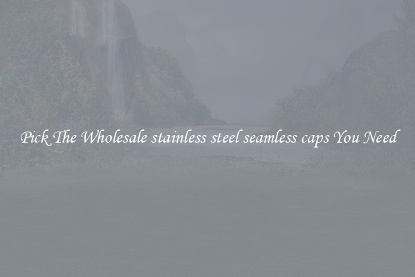 Pick The Wholesale stainless steel seamless caps You Need