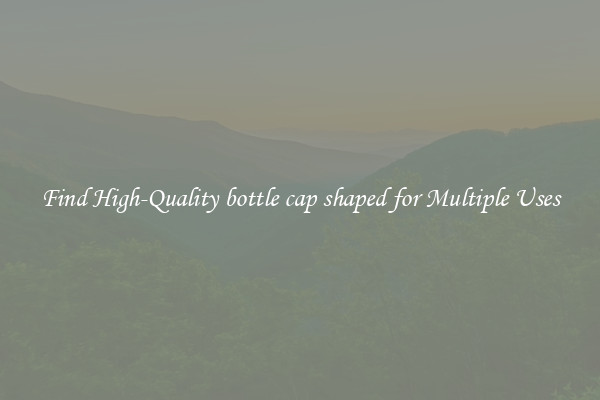 Find High-Quality bottle cap shaped for Multiple Uses