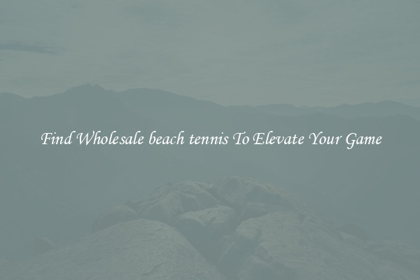 Find Wholesale beach tennis To Elevate Your Game