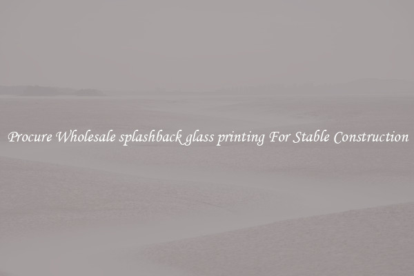Procure Wholesale splashback glass printing For Stable Construction