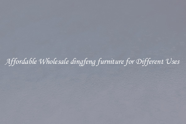 Affordable Wholesale dingfeng furniture for Different Uses 