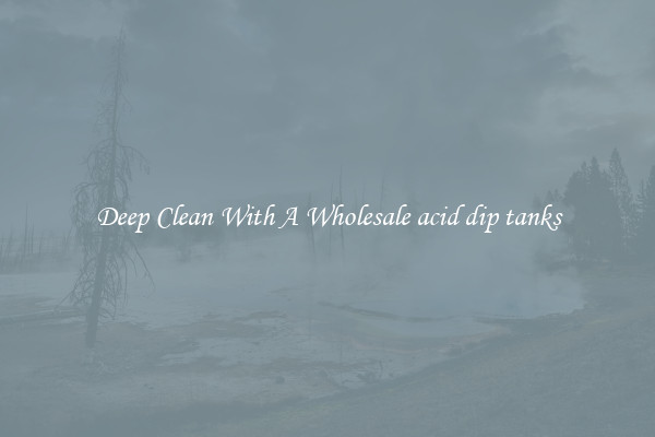 Deep Clean With A Wholesale acid dip tanks