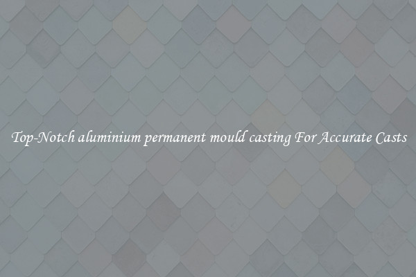 Top-Notch aluminium permanent mould casting For Accurate Casts