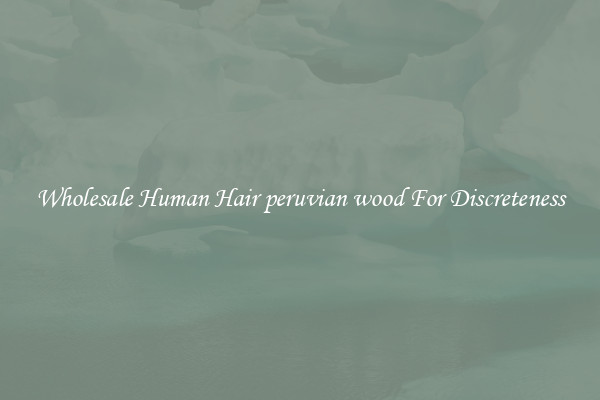 Wholesale Human Hair peruvian wood For Discreteness